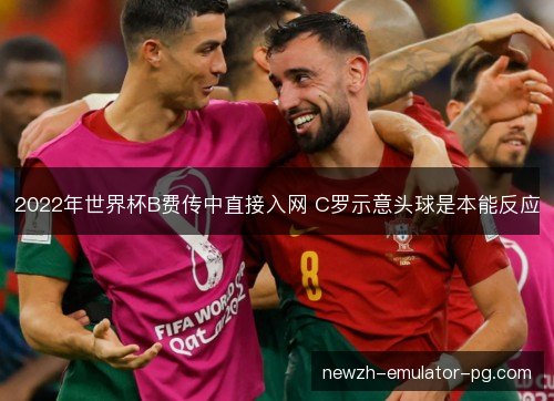 2022年世界杯B费传中直接入网 C罗示意头球是本能反应