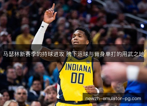 马瑟林新赛季的持球进攻 胯下运球与背身单打的用武之地
